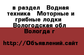  в раздел : Водная техника » Моторные и грибные лодки . Вологодская обл.,Вологда г.